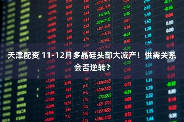 天津配资 11-12月多晶硅头部大减产！供需关系会否逆转？