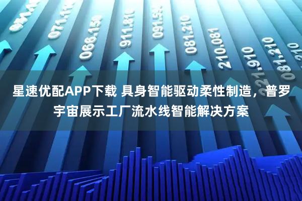星速优配APP下载 具身智能驱动柔性制造，普罗宇宙展示工厂流水线智能解决方案