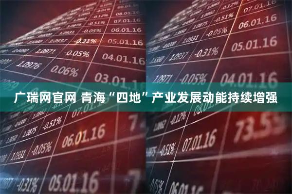 广瑞网官网 青海“四地”产业发展动能持续增强