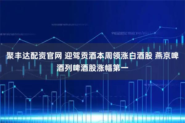 聚丰达配资官网 迎驾贡酒本周领涨白酒股 燕京啤酒列啤酒股涨幅第一