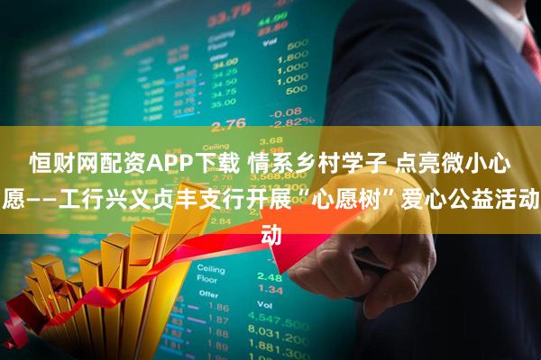 恒财网配资APP下载 情系乡村学子 点亮微小心愿——工行兴义贞丰支行开展“心愿树”爱心公益活动