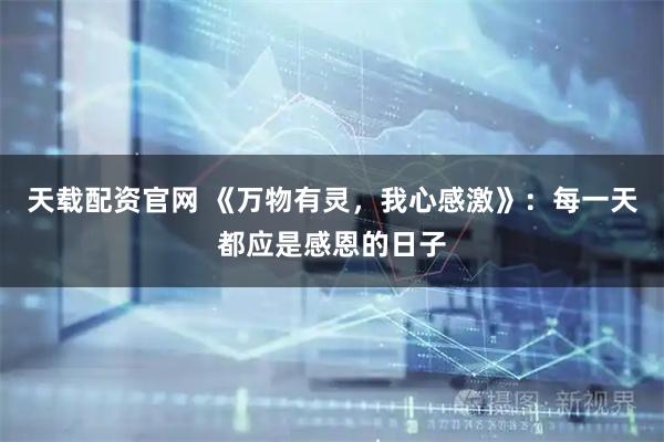 天载配资官网 《万物有灵，我心感激》：每一天都应是感恩的日子