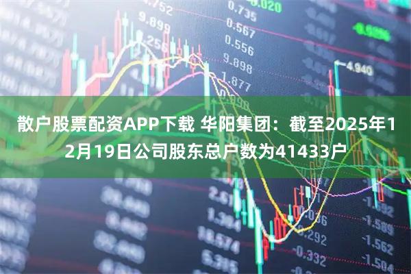 散户股票配资APP下载 华阳集团：截至2025年12月19日公司股东总户数为41433户