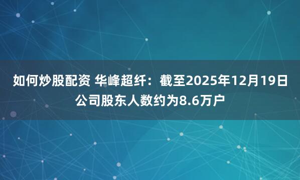如何炒股配资 华峰超纤：截至2025年12月19日公司股东人数约为8.6万户