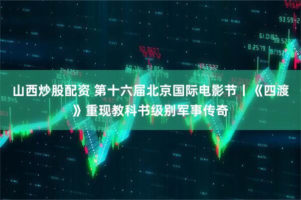 山西炒股配资 第十六届北京国际电影节丨《四渡》重现教科书级别军事传奇