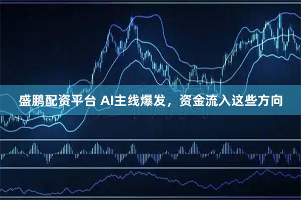 盛鹏配资平台 AI主线爆发，资金流入这些方向