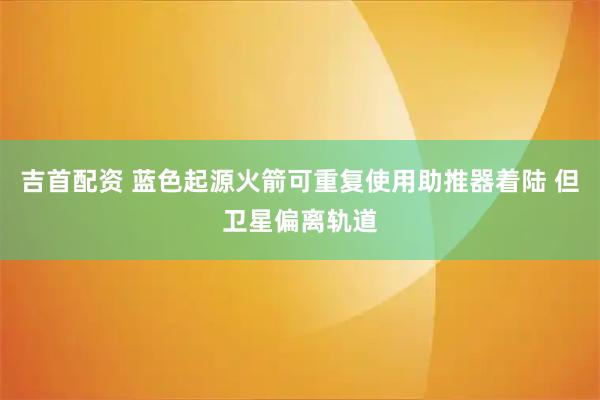 吉首配资 蓝色起源火箭可重复使用助推器着陆 但卫星偏离轨道