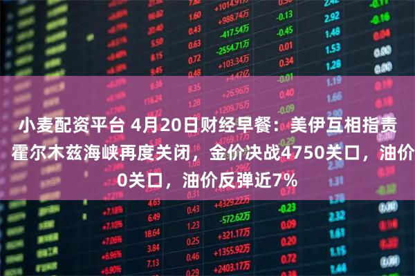 小麦配资平台 4月20日财经早餐：美伊互相指责袭击船只，霍尔木兹海峡再度关闭，金价决战4750关口，油价反弹近7%