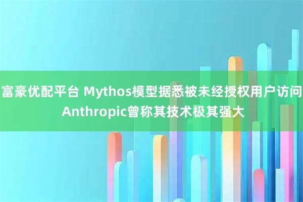 富豪优配平台 Mythos模型据悉被未经授权用户访问 Anthropic曾称其技术极其强大