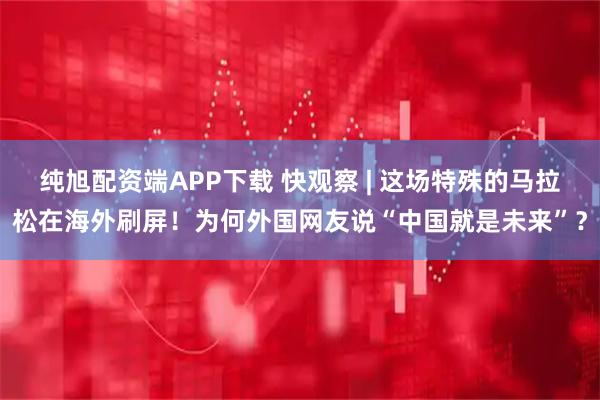 纯旭配资端APP下载 快观察 | 这场特殊的马拉松在海外刷屏！为何外国网友说“中国就是未来”？