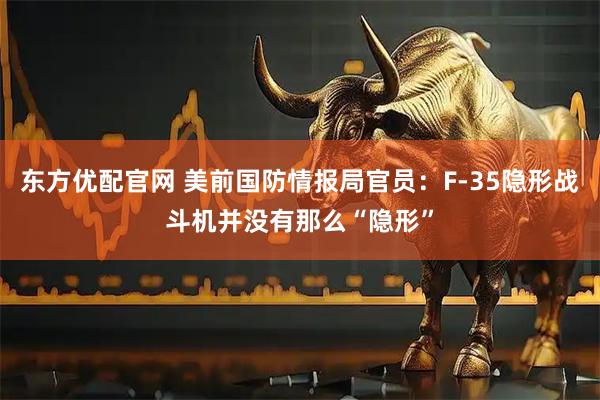东方优配官网 美前国防情报局官员：F-35隐形战斗机并没有那么“隐形”