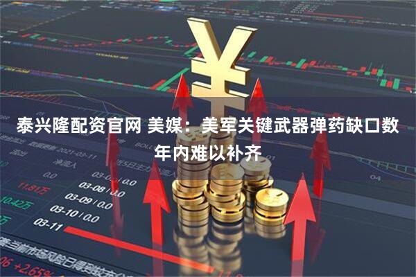 泰兴隆配资官网 美媒：美军关键武器弹药缺口数年内难以补齐