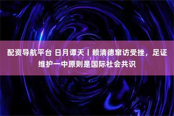 配资导航平台 日月谭天丨赖清德窜访受挫，足证维护一中原则是国际社会共识