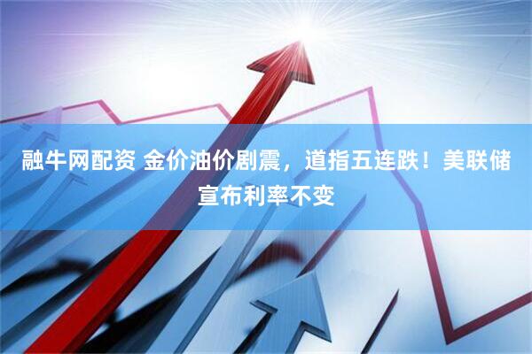 融牛网配资 金价油价剧震，道指五连跌！美联储宣布利率不变