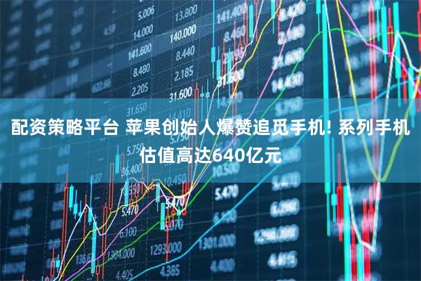 配资策略平台 苹果创始人爆赞追觅手机! 系列手机估值高达640亿元