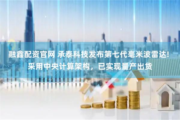 融鑫配资官网 承泰科技发布第七代毫米波雷达! 采用中央计算架构，已实现量产出货