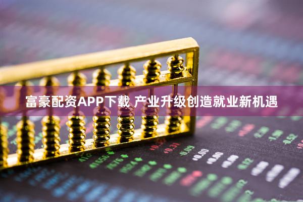富豪配资APP下载 产业升级创造就业新机遇