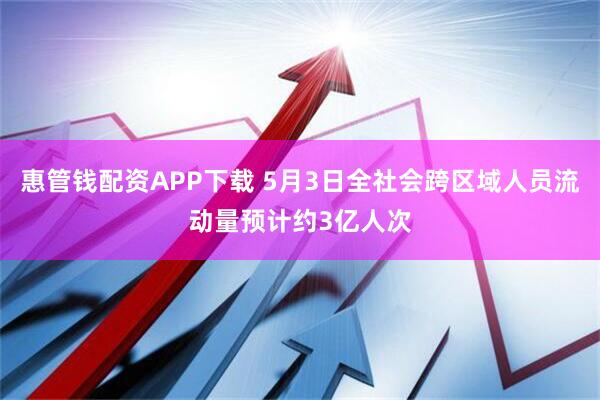 惠管钱配资APP下载 5月3日全社会跨区域人员流动量预计约3亿人次