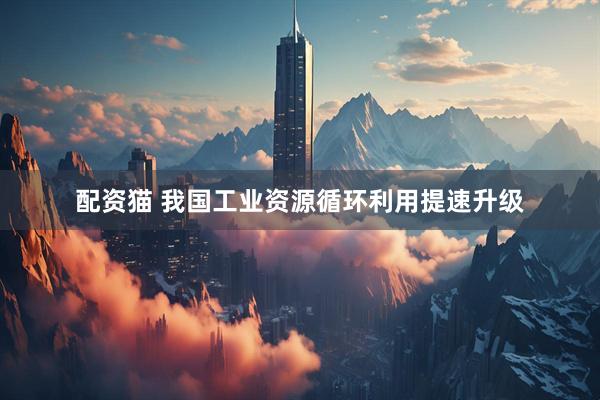 配资猫 我国工业资源循环利用提速升级