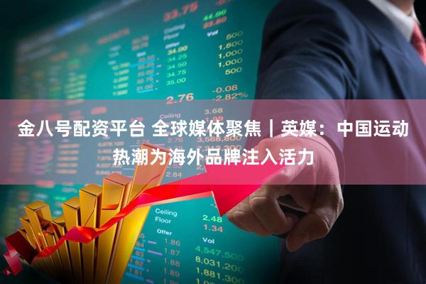 金八号配资平台 全球媒体聚焦｜英媒：中国运动热潮为海外品牌注入活力