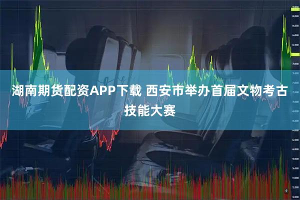湖南期货配资APP下载 西安市举办首届文物考古技能大赛