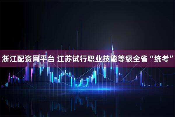 浙江配资网平台 江苏试行职业技能等级全省“统考”