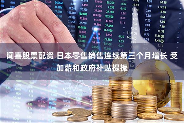闻喜股票配资 日本零售销售连续第三个月增长 受加薪和政府补贴提振