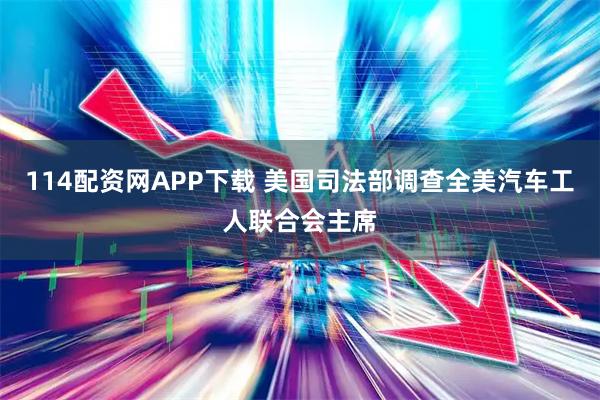 114配资网APP下载 美国司法部调查全美汽车工人联合会主席
