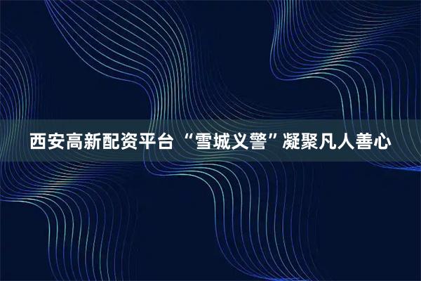 西安高新配资平台 “雪城义警”凝聚凡人善心