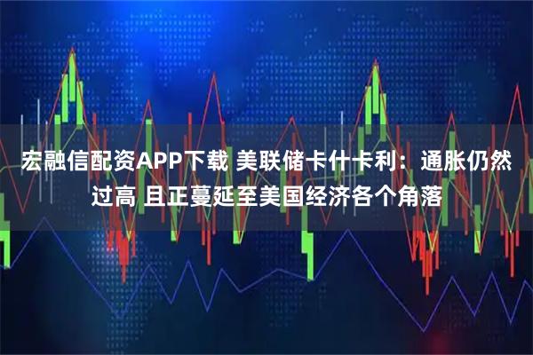 宏融信配资APP下载 美联储卡什卡利：通胀仍然过高 且正蔓延至美国经济各个角落