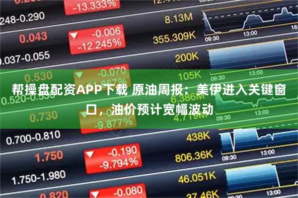 帮操盘配资APP下载 原油周报：美伊进入关键窗口，油价预计宽幅波动