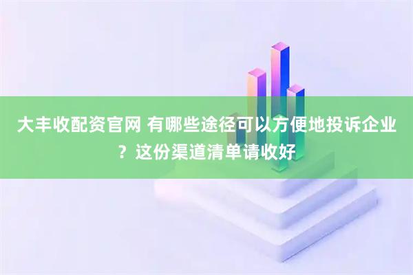 大丰收配资官网 有哪些途径可以方便地投诉企业？这份渠道清单请收好